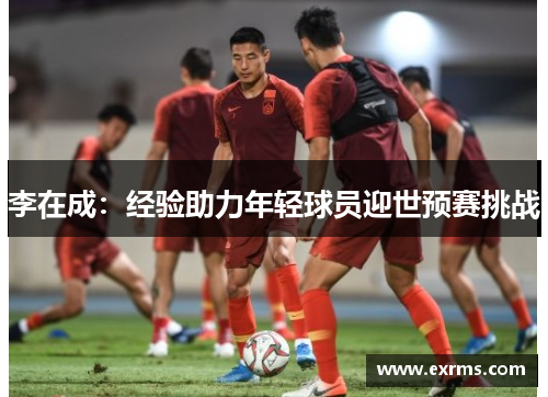 李在成：经验助力年轻球员迎世预赛挑战